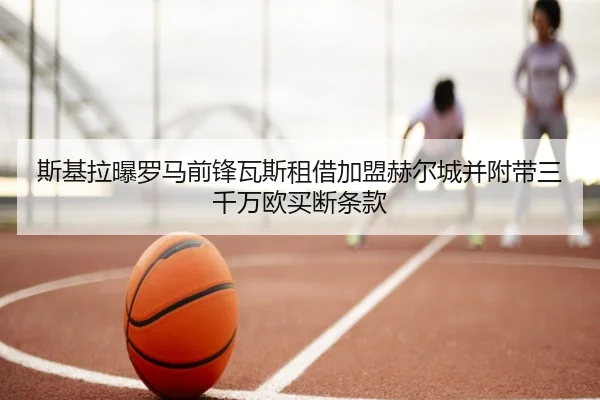 斯基拉曝罗马前锋瓦斯租借加盟赫尔城并附带三千万欧买断条款 | BOYUSPORTS